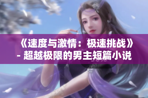 《速度與激情：極速挑戰(zhàn)》- 超越極限的男主短篇小說