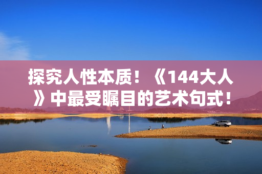 探究人性本質(zhì)！《144大人》中最受矚目的藝術(shù)句式！