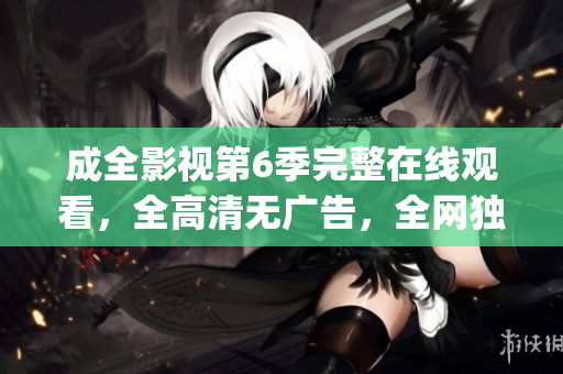 成全影視第6季完整在線觀看，全高清無(wú)廣告，全網(wǎng)獨(dú)家上線(1)