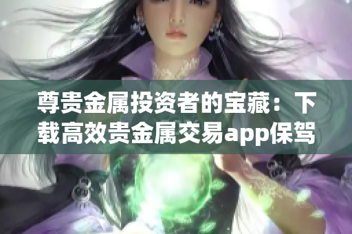 尊貴金屬投資者的寶藏：下載高效貴金屬交易app保駕護(hù)航
