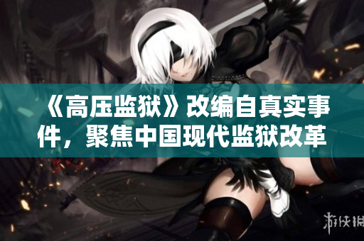 《高壓監(jiān)獄》改編自真實事件，聚焦中國現(xiàn)代監(jiān)獄改革的反思