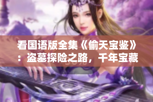 看國語版全集《偷天寶鑒》：盜墓探險之路，千年寶藏謎團重現！