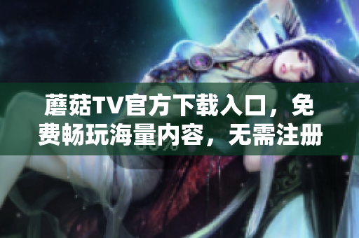 蘑菇TV官方下載入口，免費暢玩海量內(nèi)容，無需注冊！