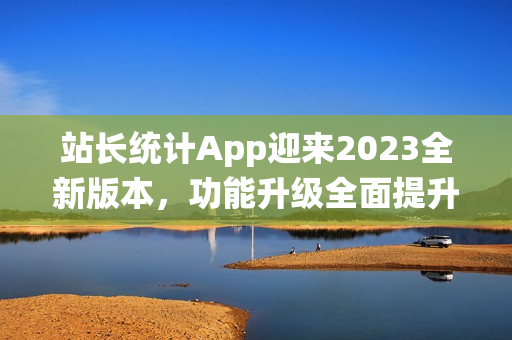 站長統(tǒng)計App迎來2023全新版本，功能升級全面提升！(1)