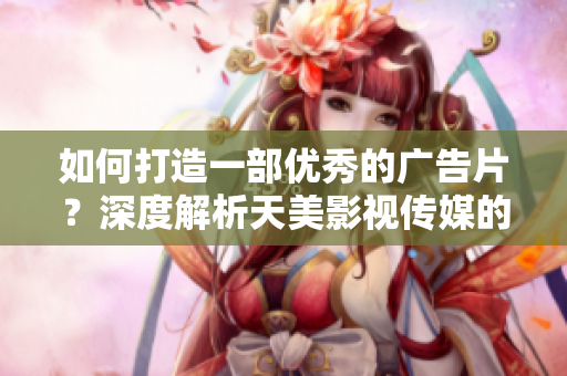 如何打造一部優(yōu)秀的廣告片？深度解析天美影視傳媒的廣告制作流程