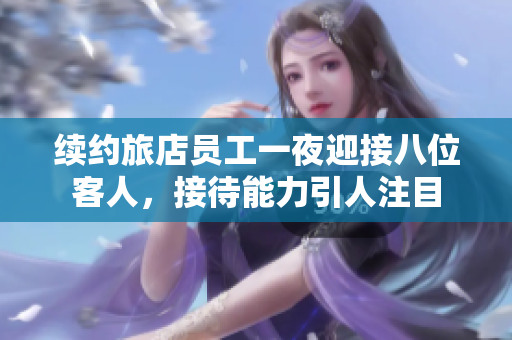 續(xù)約旅店員工一夜迎接八位客人，接待能力引人注目