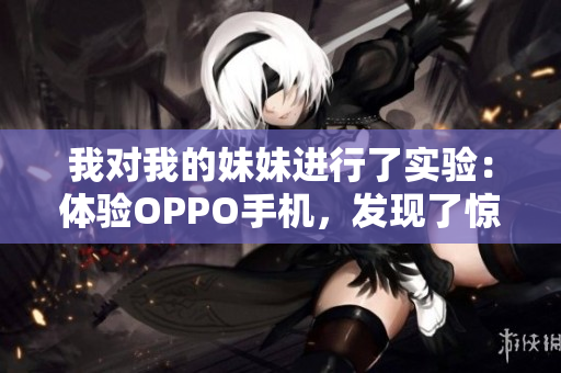 我對(duì)我的妹妹進(jìn)行了實(shí)驗(yàn)：體驗(yàn)OPPO手機(jī)，發(fā)現(xiàn)了驚喜！