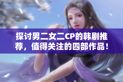 探討男二女二CP的韓劇推薦，值得關(guān)注的四部作品！