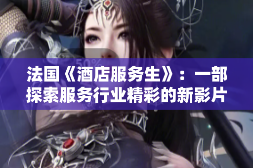 法國《酒店服務(wù)生》：一部探索服務(wù)行業(yè)精彩的新影片