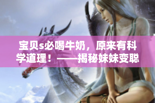 寶貝s必喝牛奶，原來有科學道理！——揭秘妹妹變聰明的“秘訣”