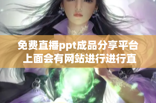免費(fèi)直播ppt成品分享平臺(tái) 上面會(huì)有網(wǎng)站進(jìn)行進(jìn)行直播嗎