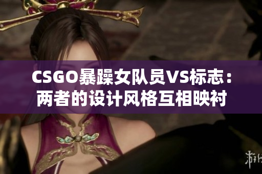 CSGO暴躁女隊(duì)員VS標(biāo)志：兩者的設(shè)計(jì)風(fēng)格互相映襯