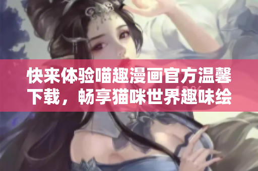 快來(lái)體驗(yàn)喵趣漫畫(huà)官方溫馨下載，暢享貓咪世界趣味繪本樂(lè)趣！