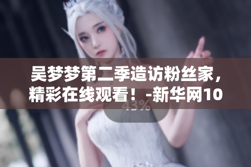 吳夢(mèng)夢(mèng)第二季造訪粉絲家，精彩在線觀看！-新華網(wǎng)1080