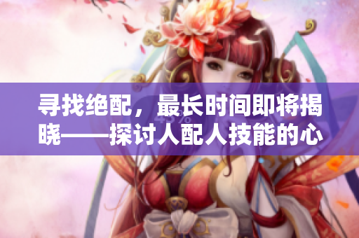 尋找絕配，最長(zhǎng)時(shí)間即將揭曉——探討人配人技能的心路歷程