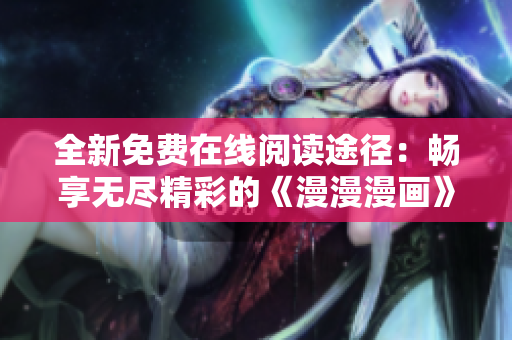 全新免費在線閱讀途徑：暢享無盡精彩的《漫漫漫畫》！