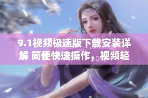 9.1視頻極速版下載安裝詳解 簡便快速操作，視頻輕松觀看(1)