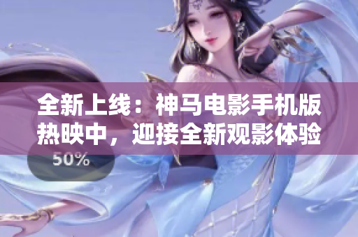 全新上線：神馬電影手機版熱映中，迎接全新觀影體驗