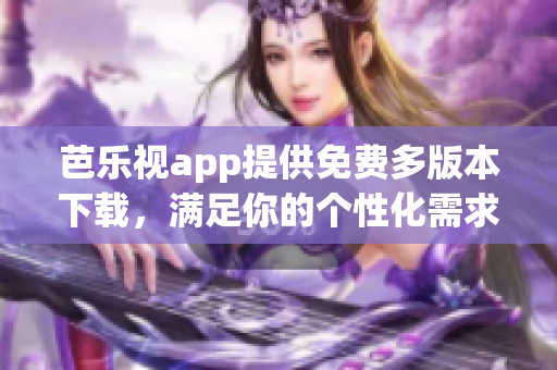 芭樂(lè)視app提供免費(fèi)多版本下載，滿足你的個(gè)性化需求