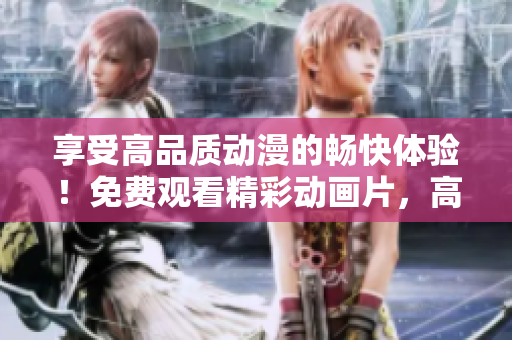 享受高品質(zhì)動漫的暢快體驗！免費觀看精彩動畫片，高清畫面一鍵播放即刻開啟！