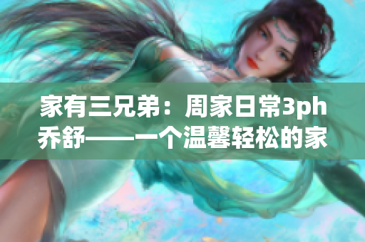 家有三兄弟：周家日常3ph喬舒——一個溫馨輕松的家庭生活記錄