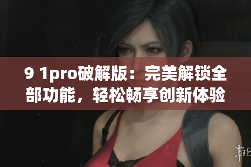9 1pro破解版：完美解鎖全部功能，輕松暢享創(chuàng)新體驗(yàn)(1)