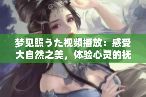 夢(mèng)見照うた視頻播放：感受大自然之美，體驗(yàn)心靈的撫慰