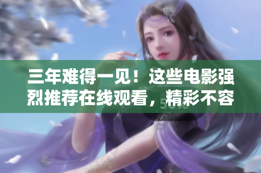 三年難得一見(jiàn)！這些電影強(qiáng)烈推薦在線觀看，精彩不容錯(cuò)過(guò)！