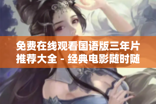 免費(fèi)在線觀看國(guó)語版三年片推薦大全 - 經(jīng)典電影隨時(shí)隨地看