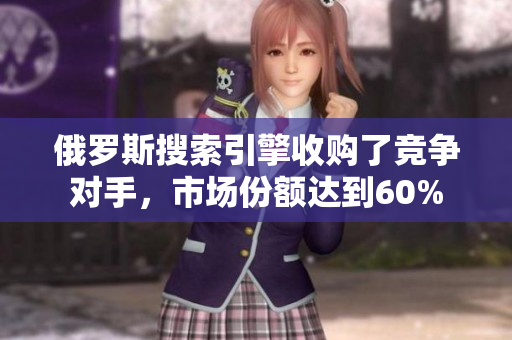 俄羅斯搜索引擎收購(gòu)了競(jìng)爭(zhēng)對(duì)手，市場(chǎng)份額達(dá)到60%