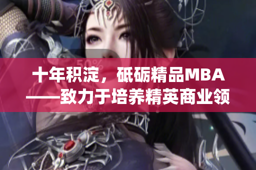 十年積淀，砥礪精品MBA——致力于培養(yǎng)精英商業(yè)領袖(1)