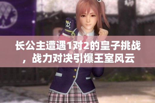 長公主遭遇1對(duì)2的皇子挑戰(zhàn)，戰(zhàn)力對(duì)決引爆王室風(fēng)云
