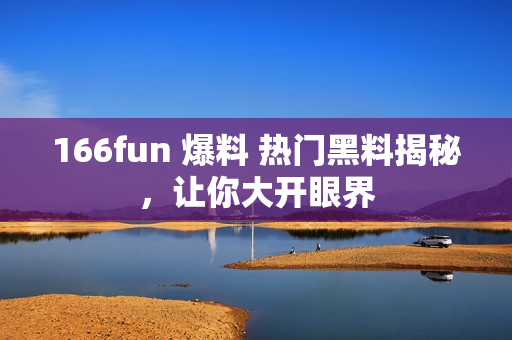 166fun 爆料 熱門(mén)黑料揭秘，讓你大開(kāi)眼界