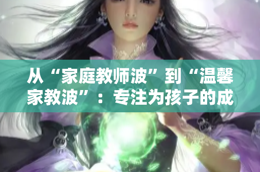 從“家庭教師波”到“溫馨家教波”：專注為孩子的成長(zhǎng)而來