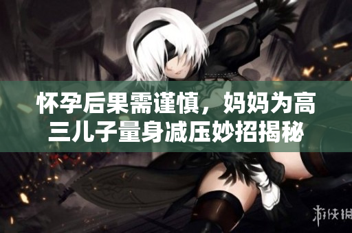 懷孕后果需謹(jǐn)慎，媽媽為高三兒子量身減壓妙招揭秘