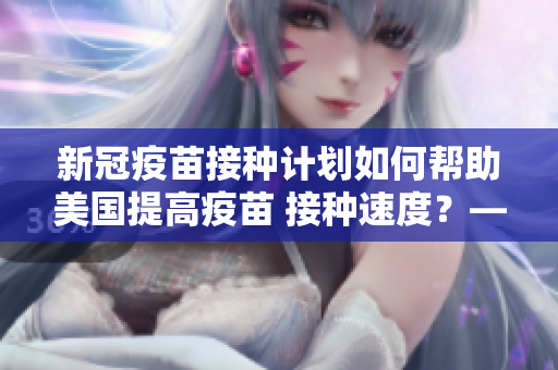 新冠疫苗接種計(jì)劃如何幫助美國(guó)提高疫苗 接種速度？——9幺