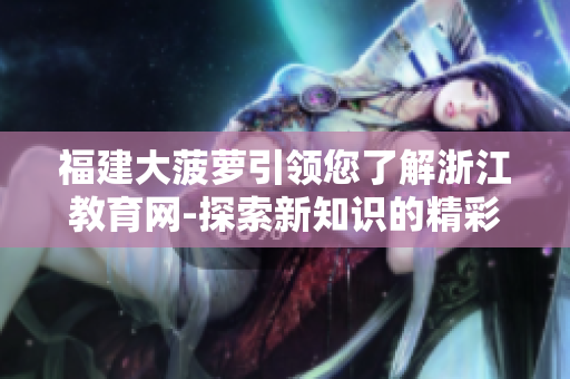 福建大菠蘿引領(lǐng)您了解浙江教育網(wǎng)-探索新知識(shí)的精彩世界
