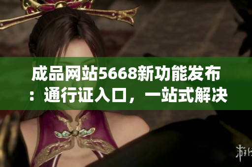 成品網(wǎng)站5668新功能發(fā)布：通行證入口，一站式解決需求(1)