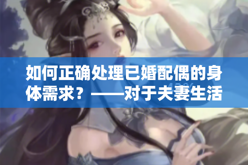 如何正確處理已婚配偶的身體需求？——對(duì)于夫妻生活中的問題的解析