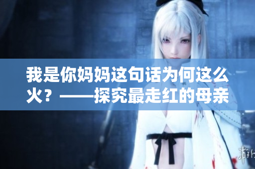 我是你媽媽這句話為何這么火？——探究最走紅的母親臺(tái)詞