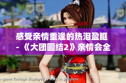 感受親情重逢的熱淚盈眶 - 《大團(tuán)圓結(jié)2》親情會(huì)全紀(jì)錄免費(fèi)分享(1)