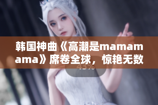 韓國(guó)神曲《高潮是mamamama》席卷全球，驚艷無(wú)數(shù)聽(tīng)眾！
