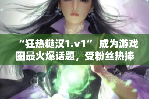 “狂熱糙漢1.v1” 成為游戲圈最火爆話題，受粉絲熱捧