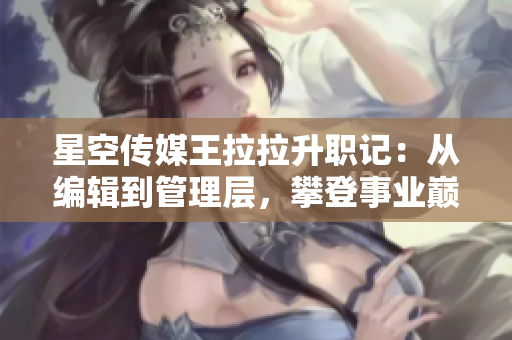 星空傳媒王拉拉升職記：從編輯到管理層，攀登事業(yè)巔峰的故事