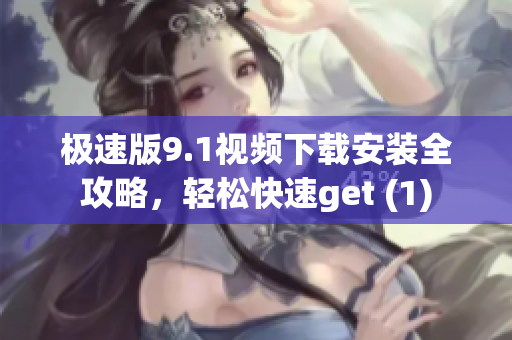 極速版9.1視頻下載安裝全攻略，輕松快速get (1)