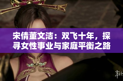 宋倩董文潔：雙飛十年，探尋女性事業(yè)與家庭平衡之路