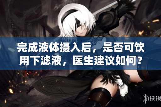 完成液體攝入后，是否可飲用下濾液，醫(yī)生建議如何？
