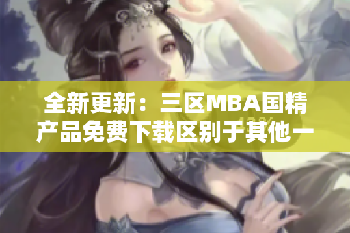 全新更新：三區(qū)MBA國(guó)精產(chǎn)品免費(fèi)下載區(qū)別于其他一區(qū)！