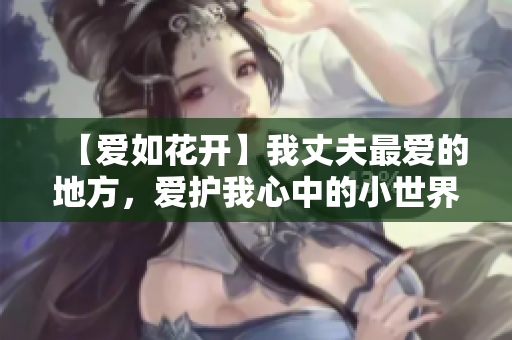 【愛(ài)如花開(kāi)】我丈夫最?lèi)?ài)的地方，愛(ài)護(hù)我心中的小世界
