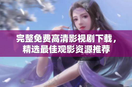 完整免費(fèi)高清影視劇下載，精選最佳觀影資源推薦